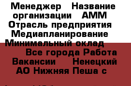 Менеджер › Название организации ­ АММ › Отрасль предприятия ­ Медиапланирование › Минимальный оклад ­ 30 000 - Все города Работа » Вакансии   . Ненецкий АО,Нижняя Пеша с.